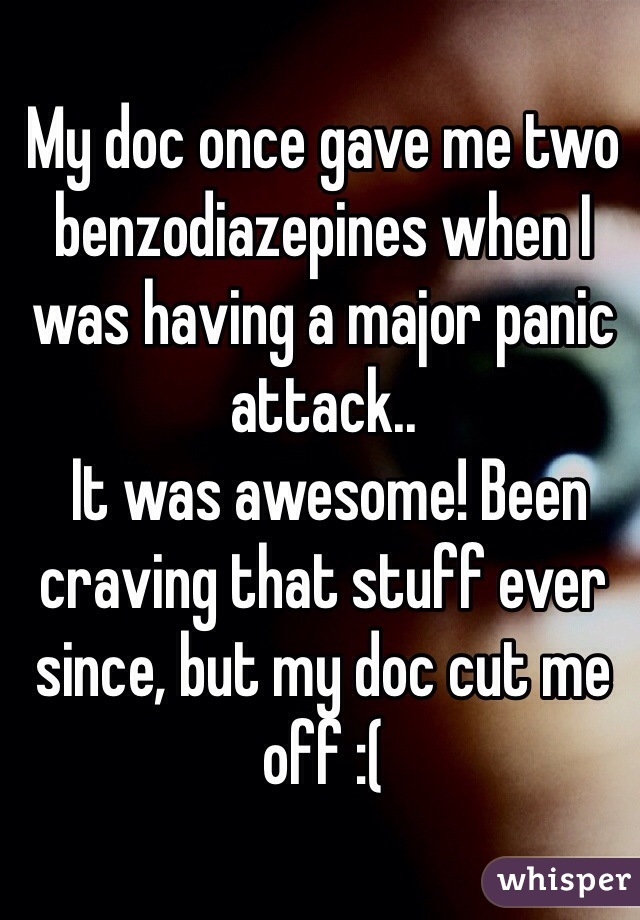 My doc once gave me two benzodiazepines when I was having a major panic attack..
 It was awesome! Been craving that stuff ever since, but my doc cut me off :(