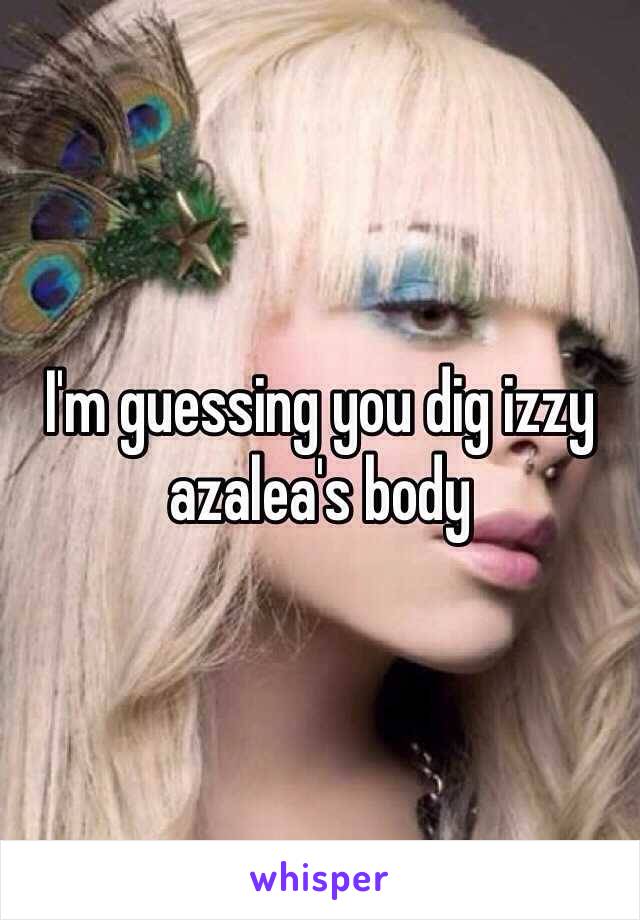 I'm guessing you dig izzy azalea's body