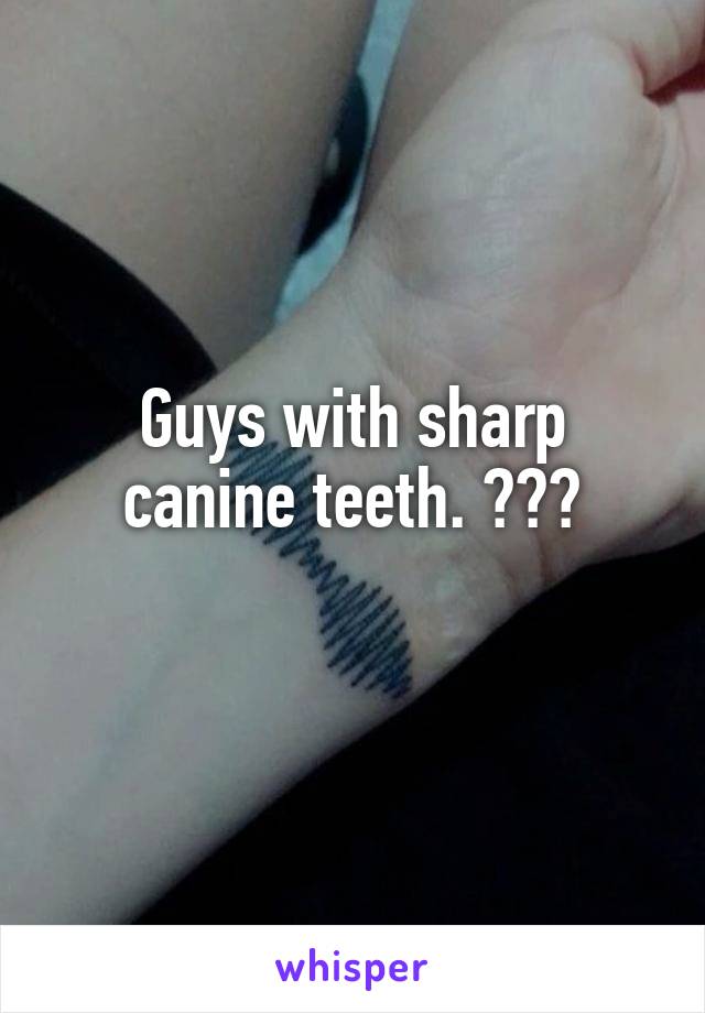 Guys with sharp canine teeth. 😍😍😍
