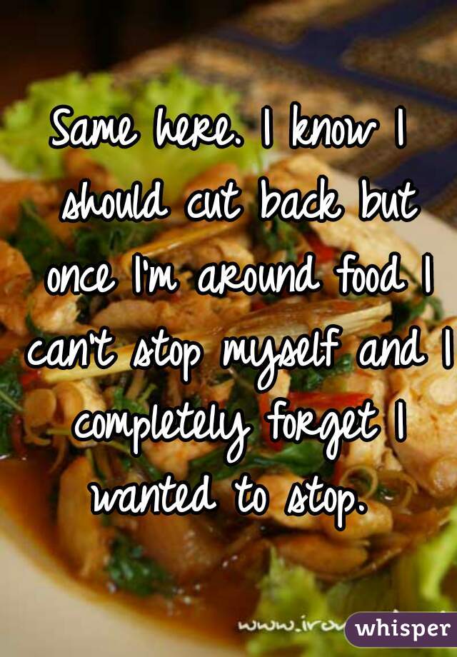 Same here. I know I should cut back but once I'm around food I can't stop myself and I completely forget I wanted to stop. 