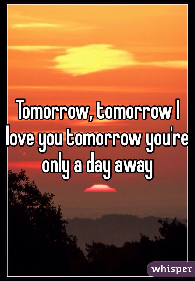 Tomorrow, tomorrow I love you tomorrow you're only a day away