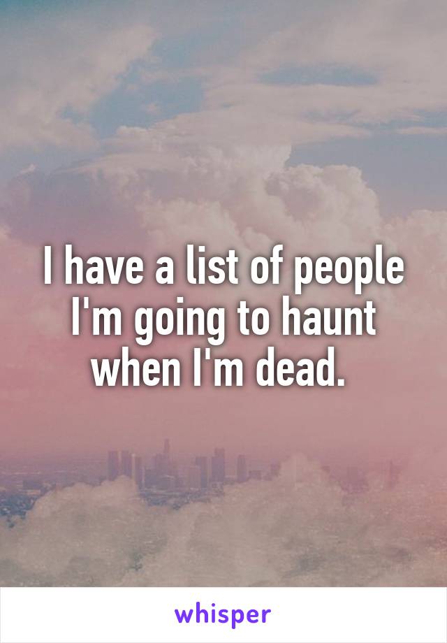 I have a list of people I'm going to haunt when I'm dead. 