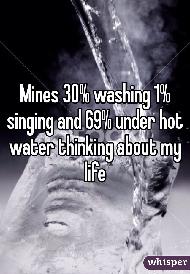 Mines 30% washing 1% singing and 69% under hot water thinking about my life