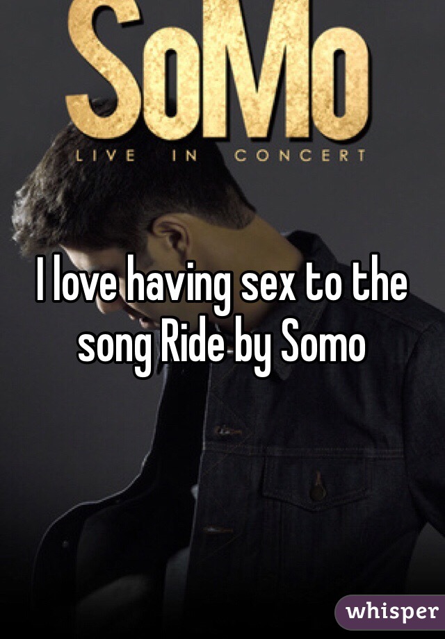 I love having sex to the song Ride by Somo