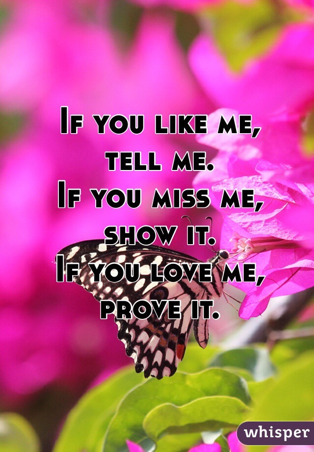 If you like me,
tell me.
If you miss me,
show it.
If you love me,
prove it.