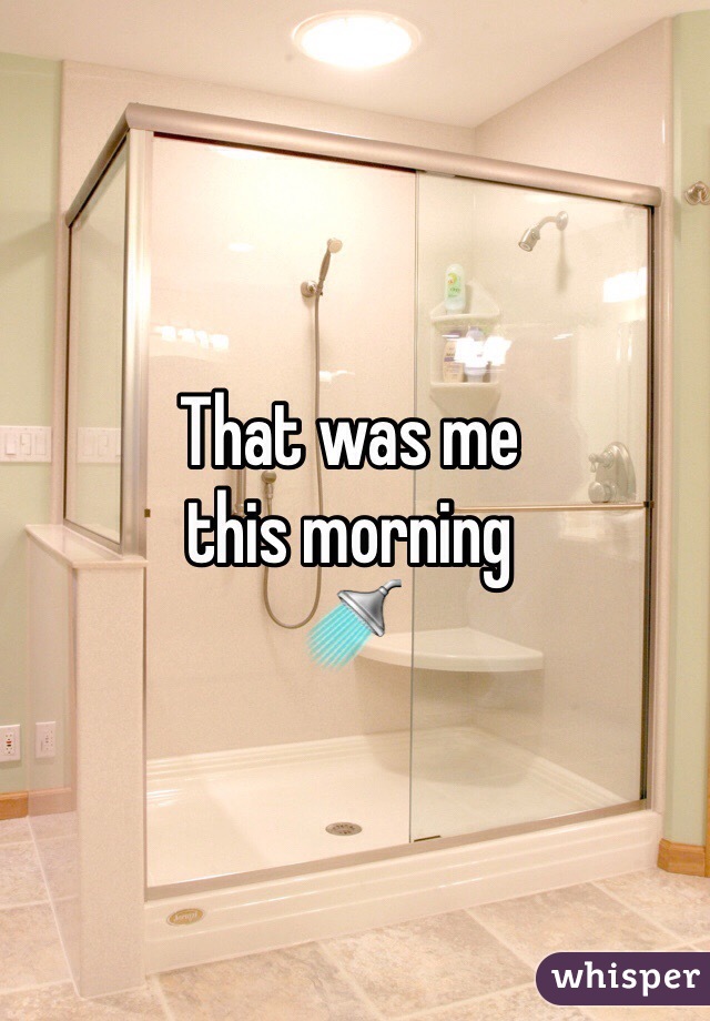 That was me 
this morning
🚿