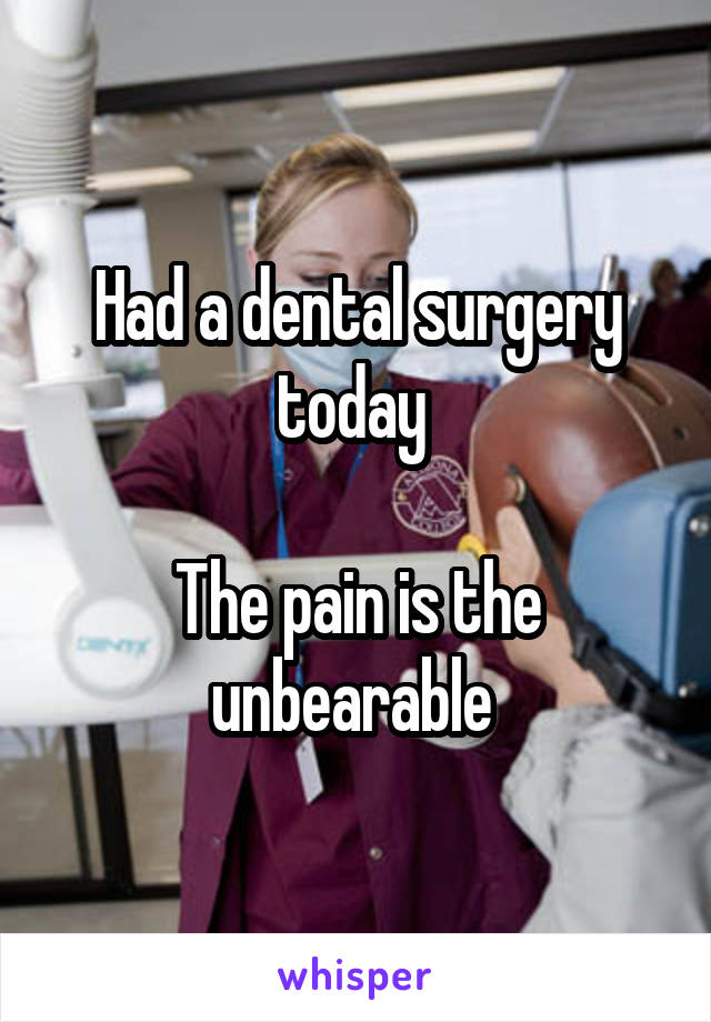 Had a dental surgery today 

The pain is the unbearable 