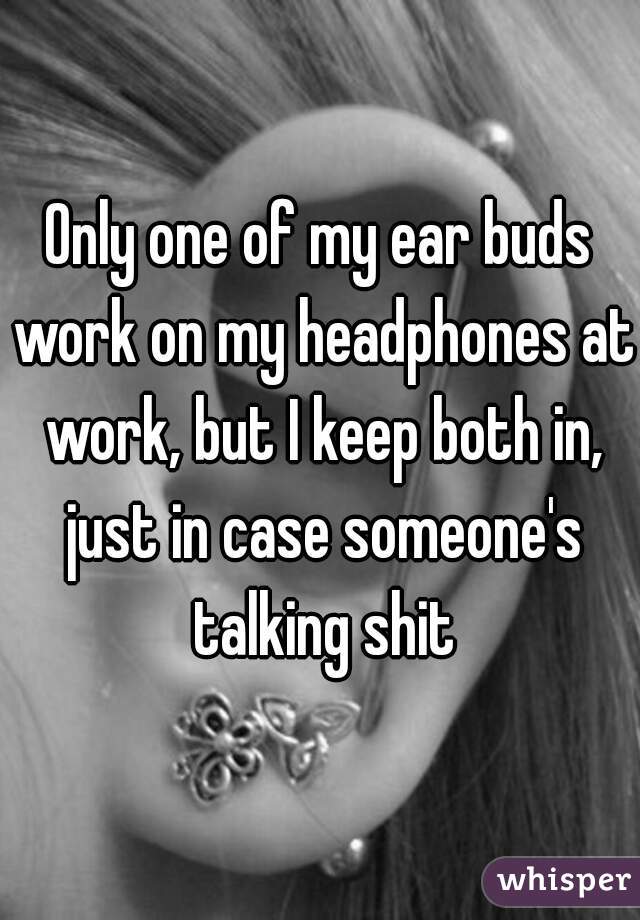 Only one of my ear buds work on my headphones at work, but I keep both in, just in case someone's talking shit