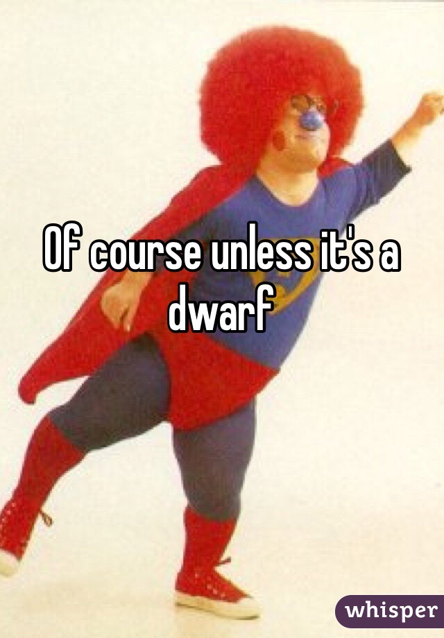 Of course unless it's a dwarf 
