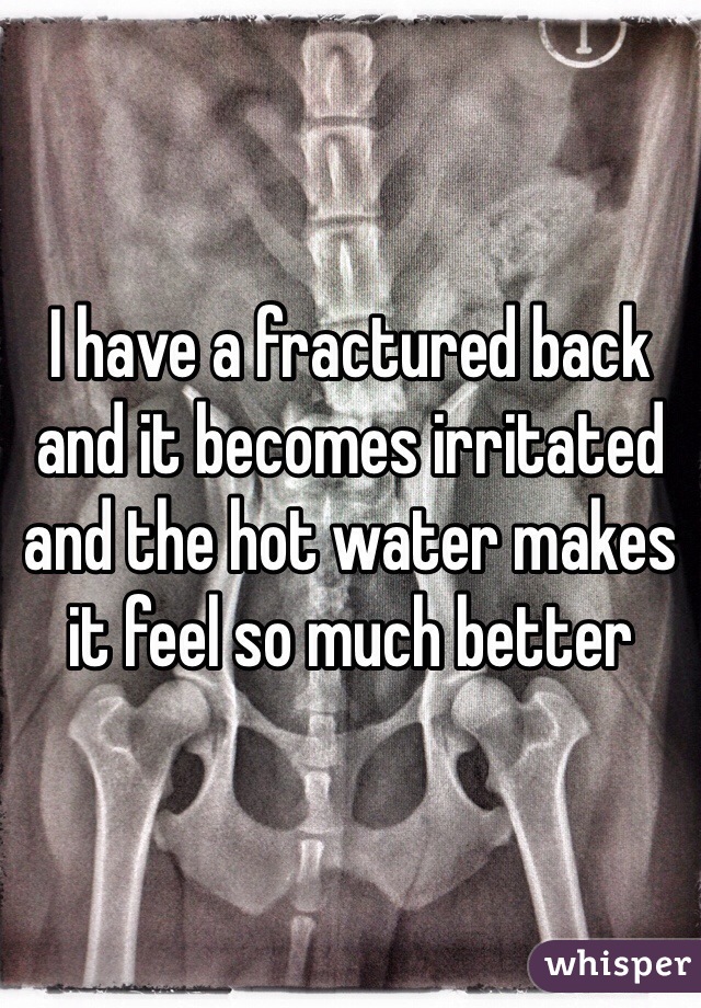 I have a fractured back and it becomes irritated and the hot water makes it feel so much better 
