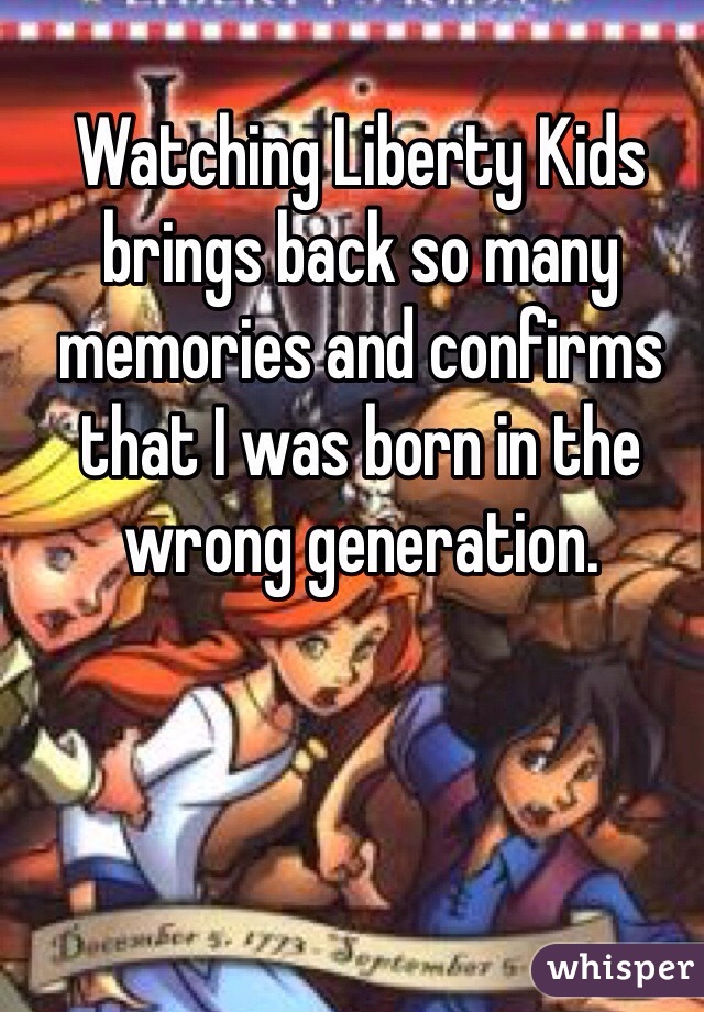 Watching Liberty Kids brings back so many memories and confirms that I was born in the wrong generation. 