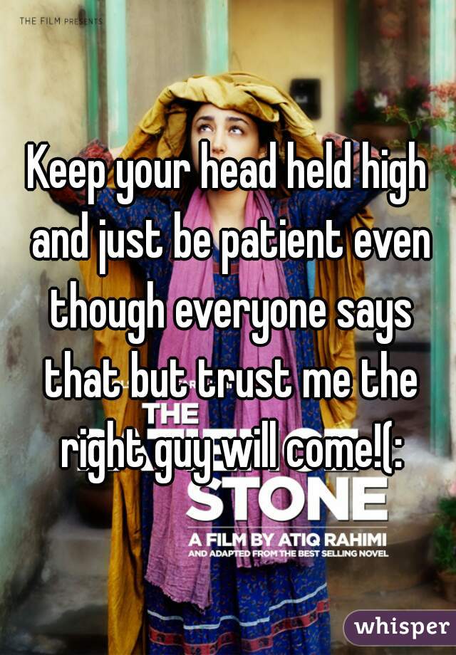 Keep your head held high and just be patient even though everyone says that but trust me the right guy will come!(: