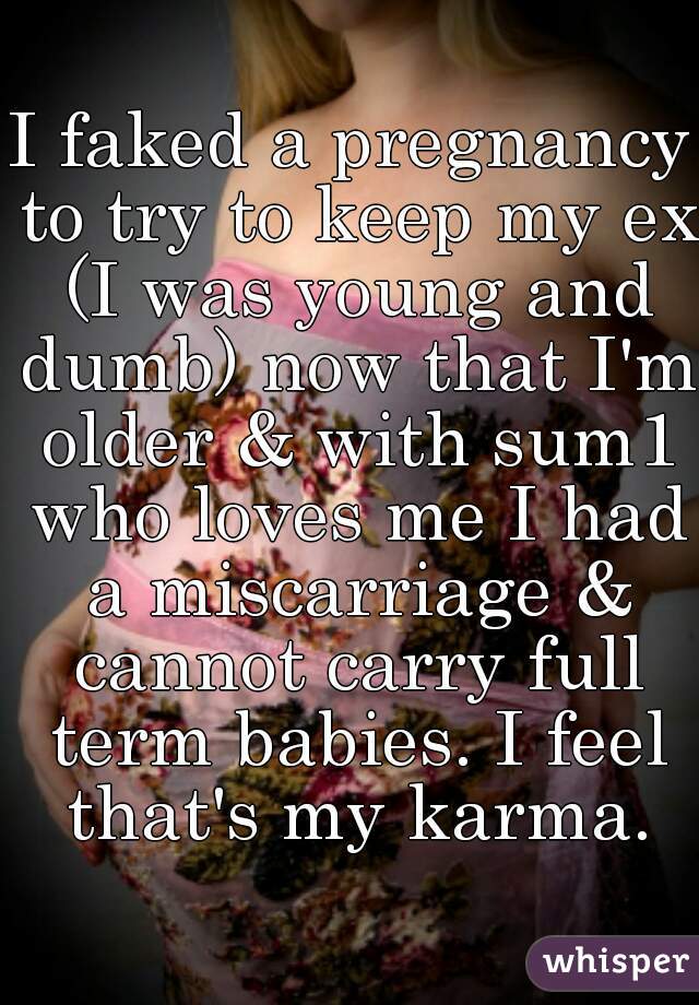 I faked a pregnancy to try to keep my ex (I was young and dumb) now that I'm older & with sum1 who loves me I had a miscarriage & cannot carry full term babies. I feel that's my karma.