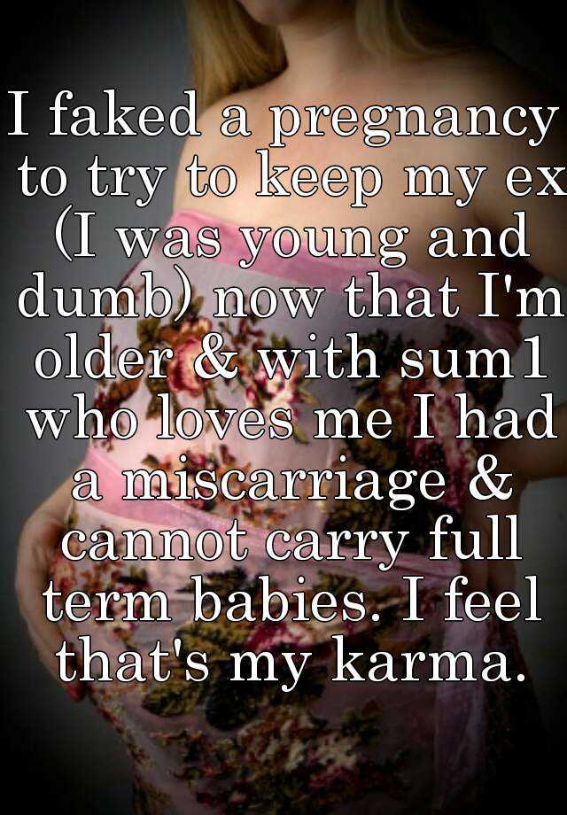 I faked a pregnancy to try to keep my ex (I was young and dumb) now that I'm older & with sum1 who loves me I had a miscarriage & cannot carry full term babies. I feel that's my karma.