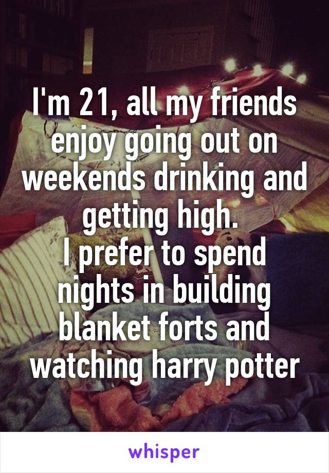I'm 21, all my friends enjoy going out on weekends drinking and getting high. 
I prefer to spend nights in building blanket forts and watching harry potter