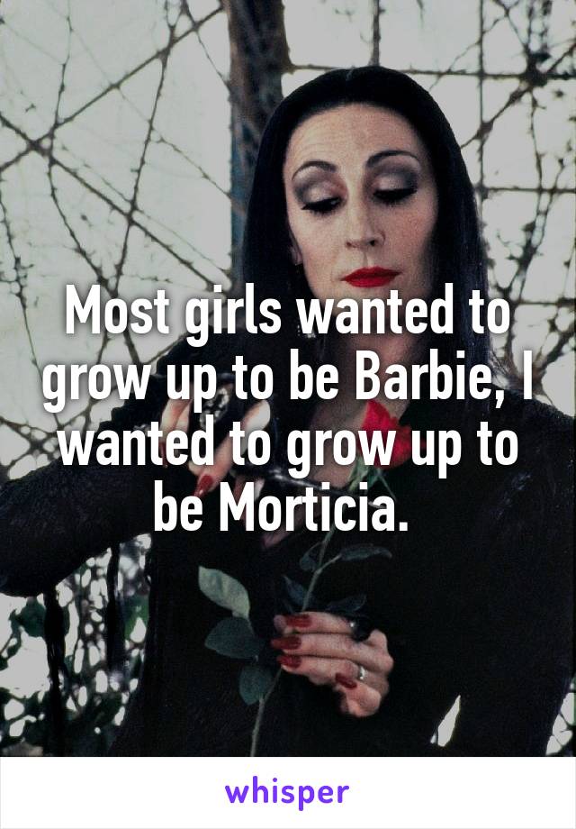 Most girls wanted to grow up to be Barbie, I wanted to grow up to be Morticia. 