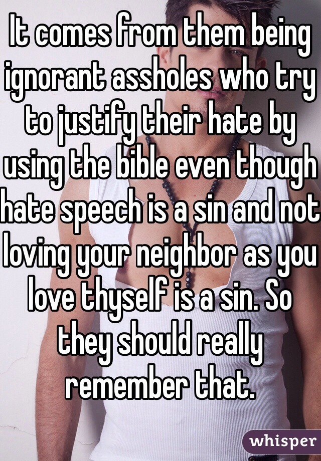 It comes from them being ignorant assholes who try to justify their hate by using the bible even though hate speech is a sin and not loving your neighbor as you love thyself is a sin. So they should really remember that.