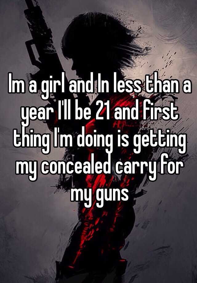 Im a girl and In less than a year I'll be 21 and first thing I'm doing is getting my concealed carry for my guns