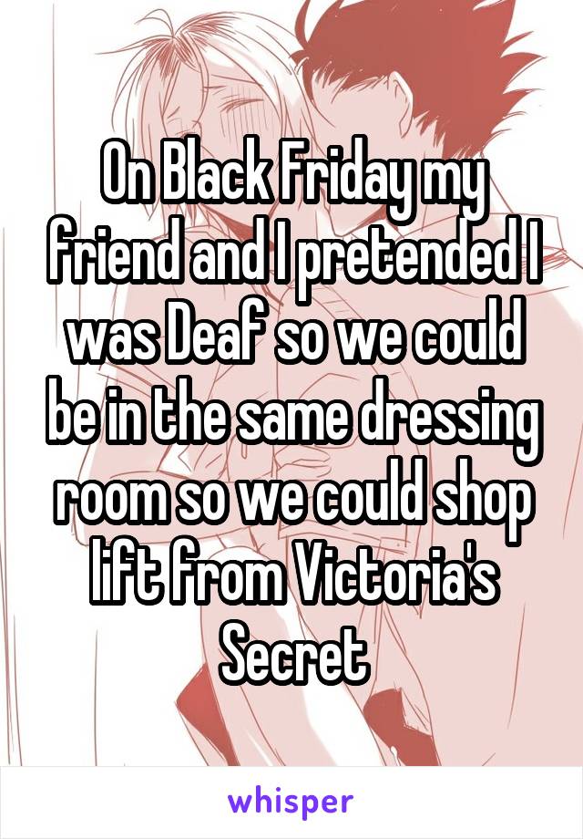 On Black Friday my friend and I pretended I was Deaf so we could be in the same dressing room so we could shop lift from Victoria's Secret