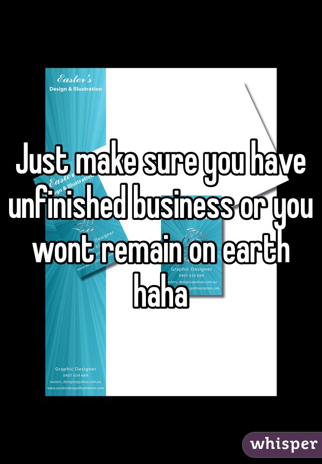 Just make sure you have unfinished business or you wont remain on earth haha