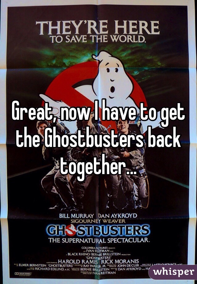 Great, now I have to get the Ghostbusters back together...