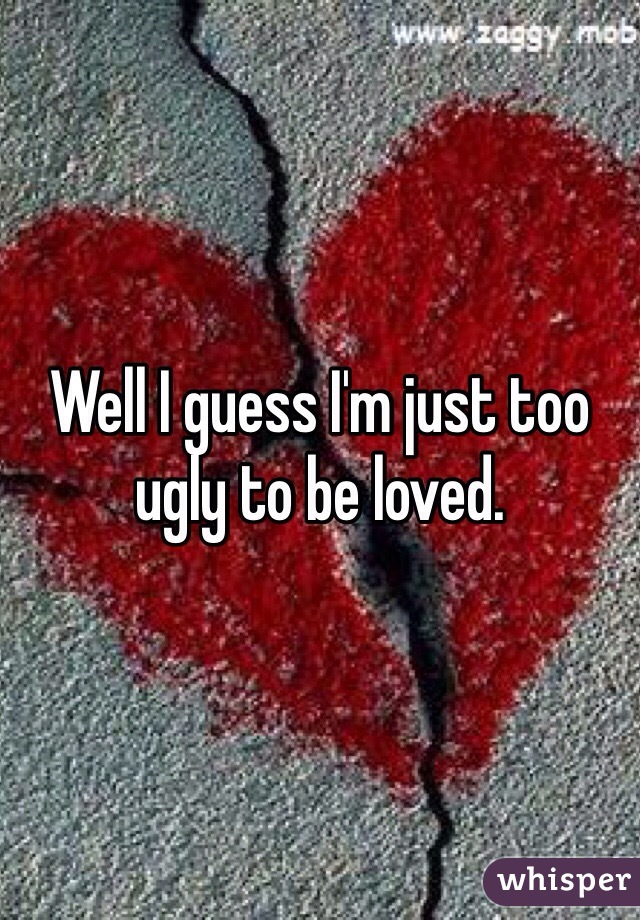 Well I guess I'm just too ugly to be loved. 