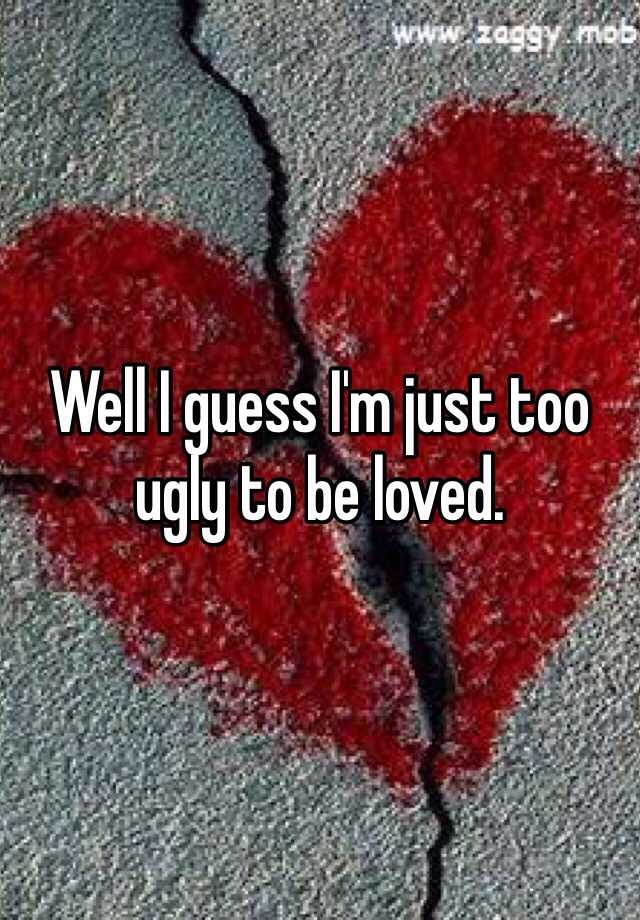 Well I Guess Im Just Too Ugly To Be Loved