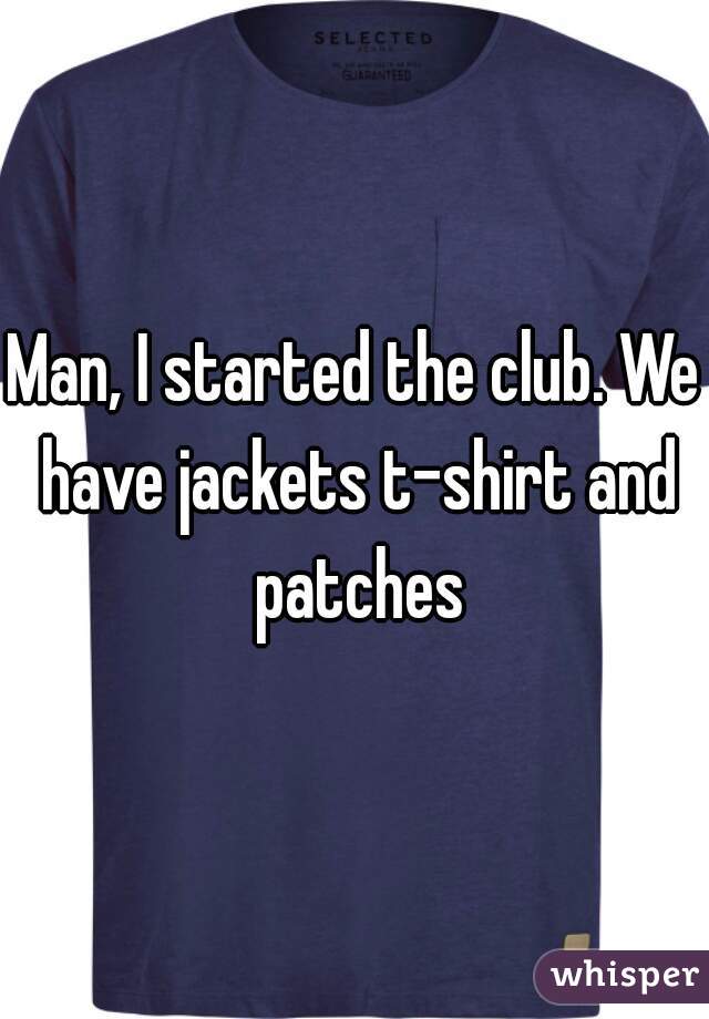 Man, I started the club. We have jackets t-shirt and patches