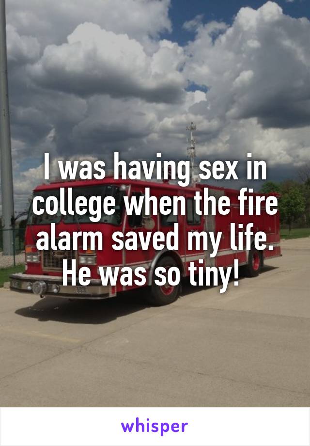 I was having sex in college when the fire alarm saved my life. He was so tiny! 