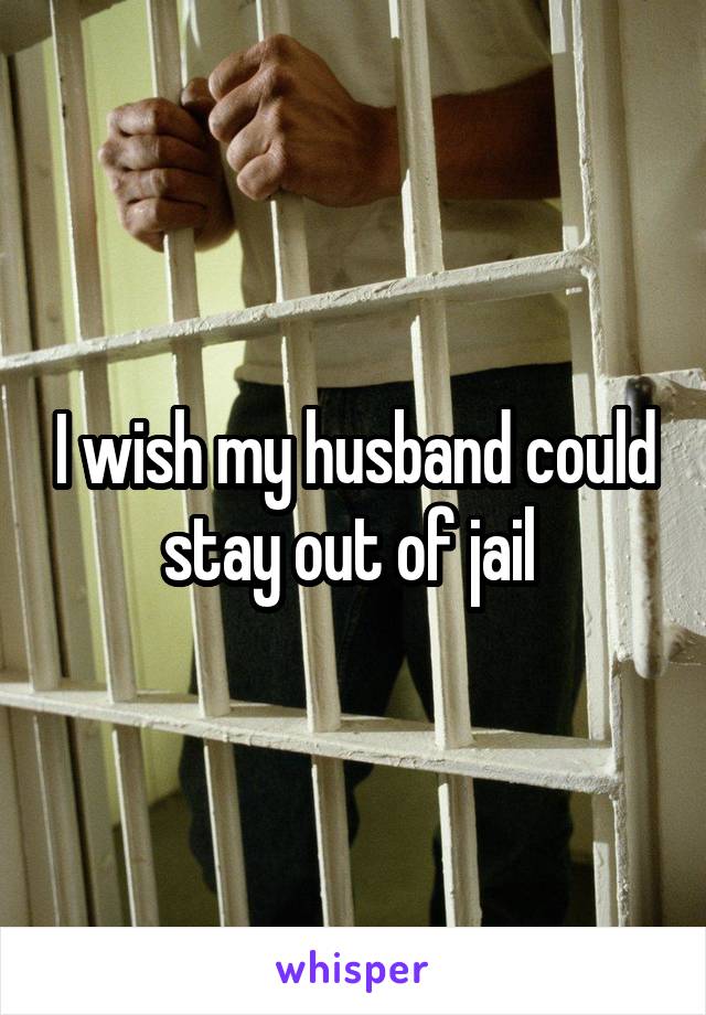 I wish my husband could stay out of jail 