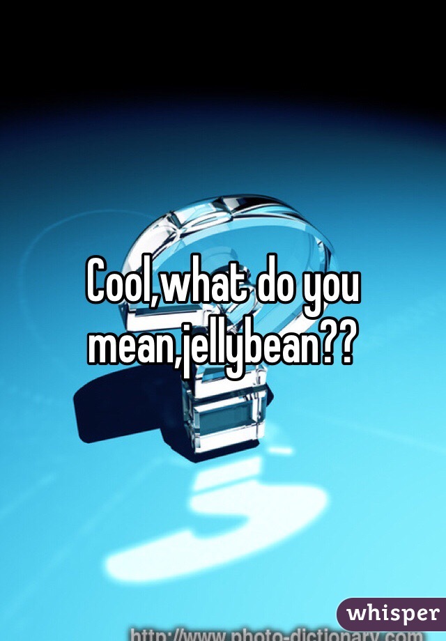 Cool,what do you mean,jellybean??