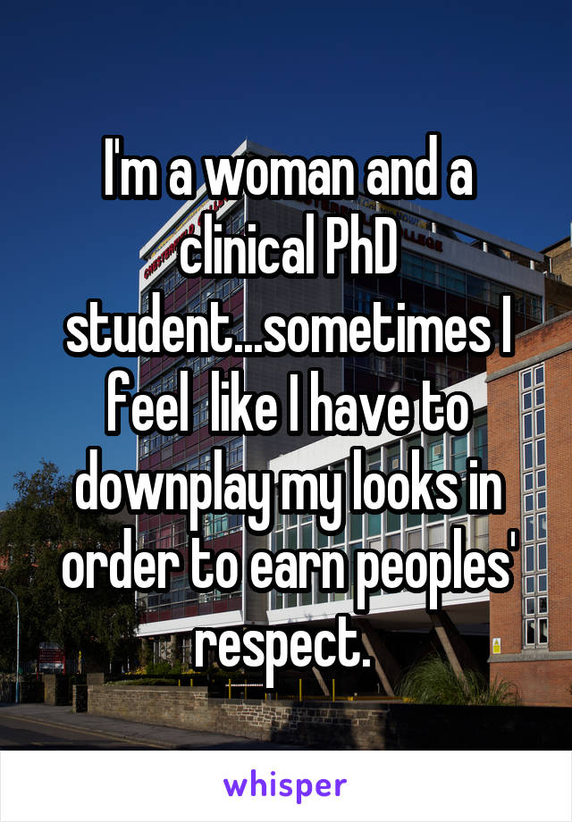 I'm a woman and a clinical PhD student...sometimes I feel  like I have to downplay my looks in order to earn peoples' respect. 