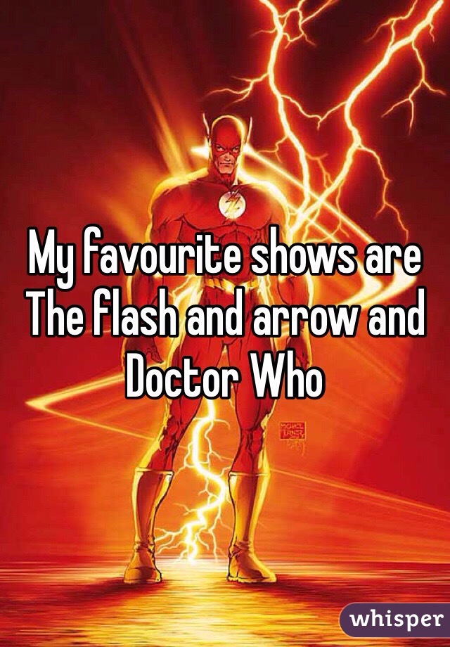 My favourite shows are The flash and arrow and Doctor Who