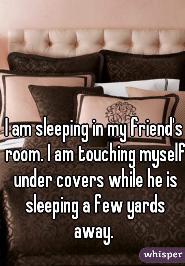 I am sleeping in my friend's room. I am touching myself under covers while he is sleeping a few yards away. 