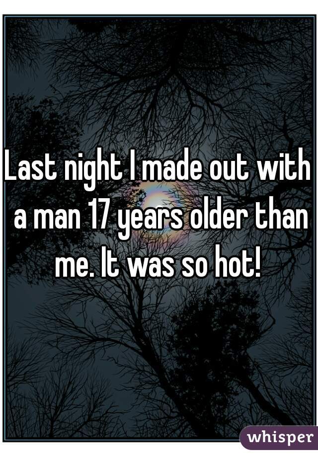 Last night I made out with a man 17 years older than me. It was so hot! 