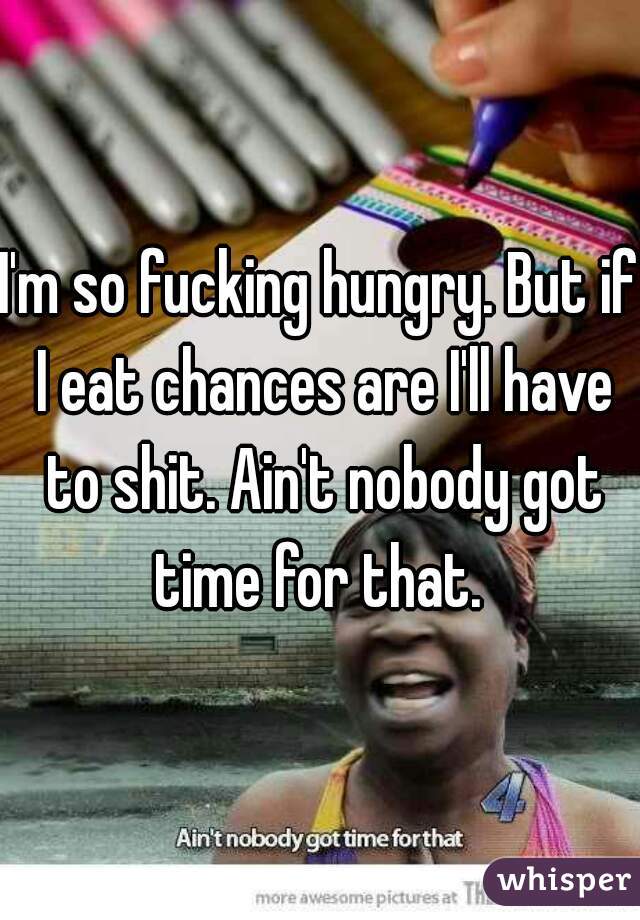I'm so fucking hungry. But if I eat chances are I'll have to shit. Ain't nobody got time for that. 