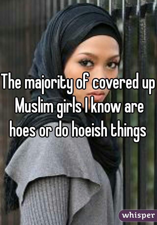 The majority of covered up Muslim girls I know are hoes or do hoeish things 