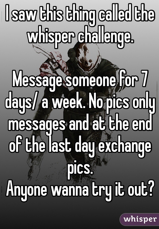 I saw this thing called the whisper challenge. 

Message someone for 7 days/ a week. No pics only messages and at the end of the last day exchange pics. 
Anyone wanna try it out?