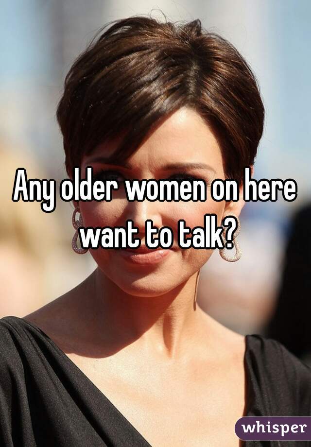 Any older women on here want to talk?