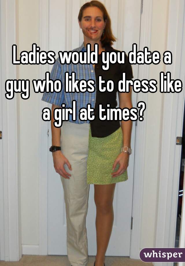 Ladies would you date a guy who likes to dress like a girl at times?