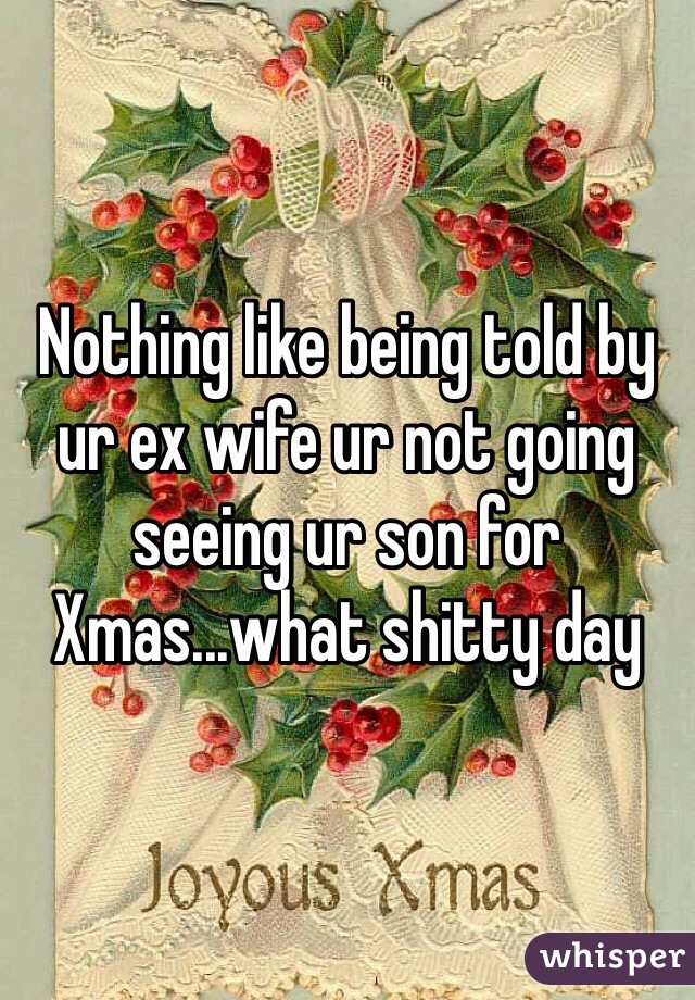 Nothing like being told by ur ex wife ur not going seeing ur son for Xmas...what shitty day