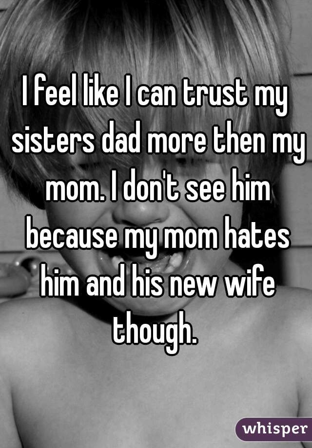 I feel like I can trust my sisters dad more then my mom. I don't see him because my mom hates him and his new wife though. 