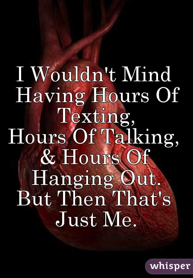 I Wouldn't Mind Having Hours Of Texting,
Hours Of Talking,
& Hours Of Hanging Out.
But Then That's Just Me.