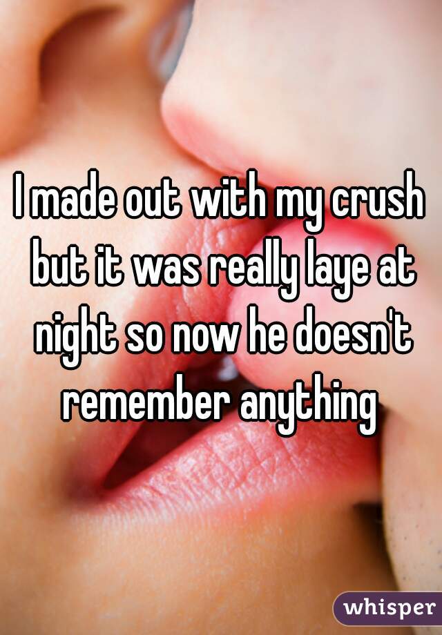 I made out with my crush but it was really laye at night so now he doesn't remember anything 