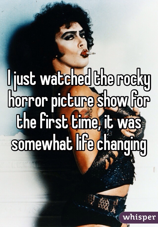 I just watched the rocky horror picture show for the first time, it was somewhat life changing 