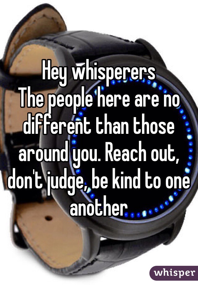 Hey whisperers
The people here are no different than those around you. Reach out, don't judge, be kind to one another