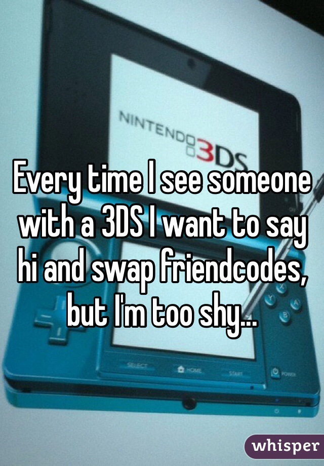 Every time I see someone with a 3DS I want to say hi and swap friendcodes, but I'm too shy...