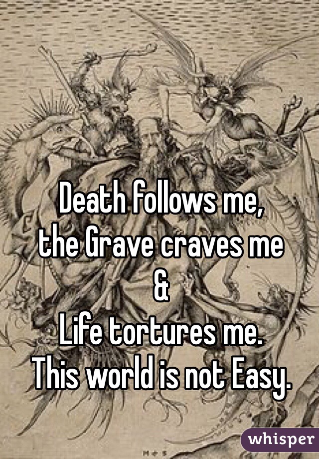 Death follows me,
the Grave craves me
&
Life tortures me. 
This world is not Easy. 