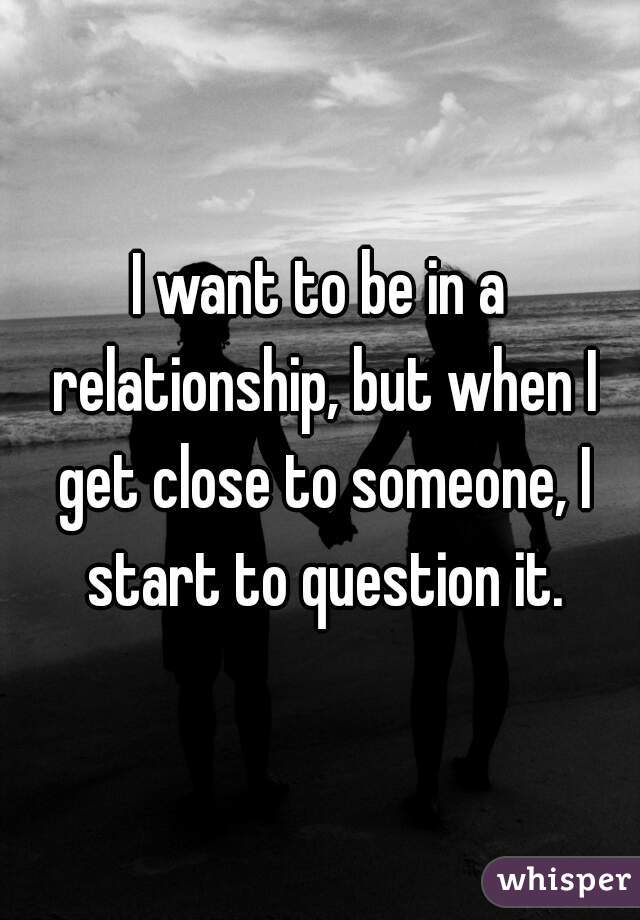 I want to be in a relationship, but when I get close to someone, I start to question it.
