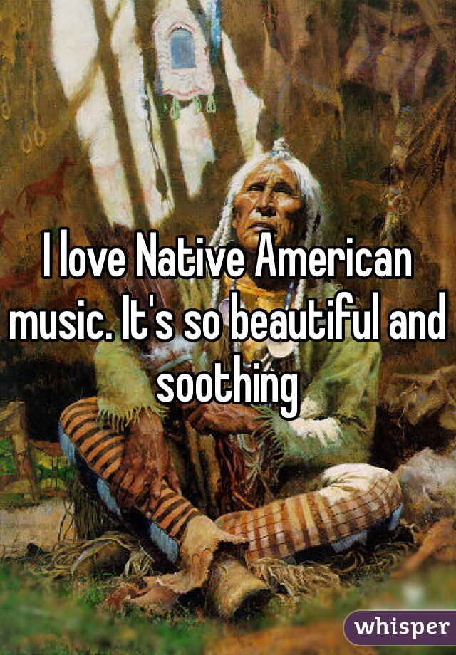 I love Native American music. It's so beautiful and soothing